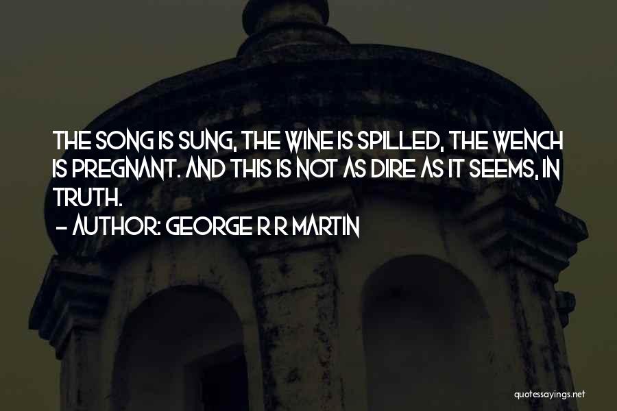 George R R Martin Quotes: The Song Is Sung, The Wine Is Spilled, The Wench Is Pregnant. And This Is Not As Dire As It