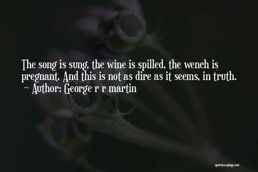 George R R Martin Quotes: The Song Is Sung, The Wine Is Spilled, The Wench Is Pregnant. And This Is Not As Dire As It