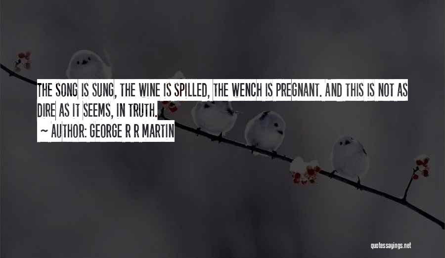 George R R Martin Quotes: The Song Is Sung, The Wine Is Spilled, The Wench Is Pregnant. And This Is Not As Dire As It