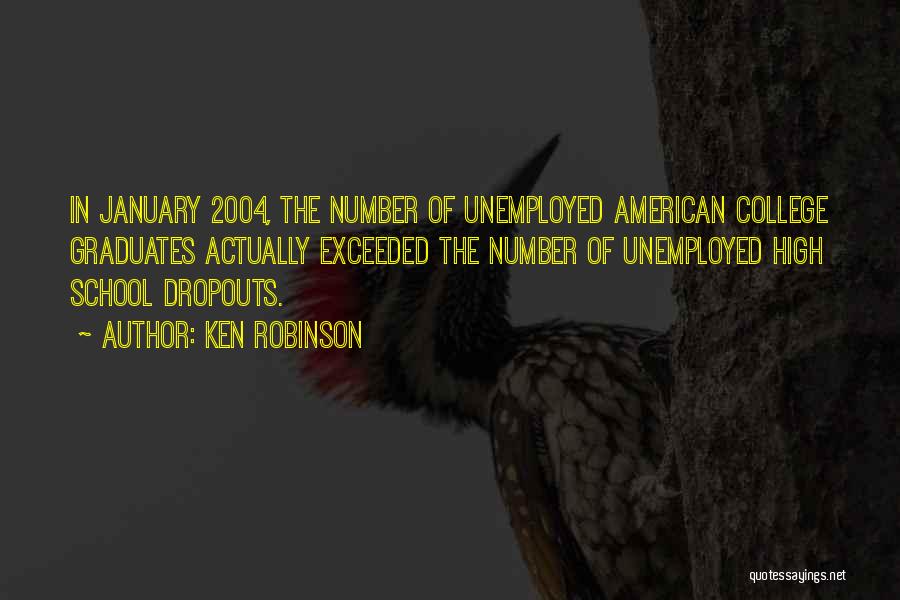 Ken Robinson Quotes: In January 2004, The Number Of Unemployed American College Graduates Actually Exceeded The Number Of Unemployed High School Dropouts.