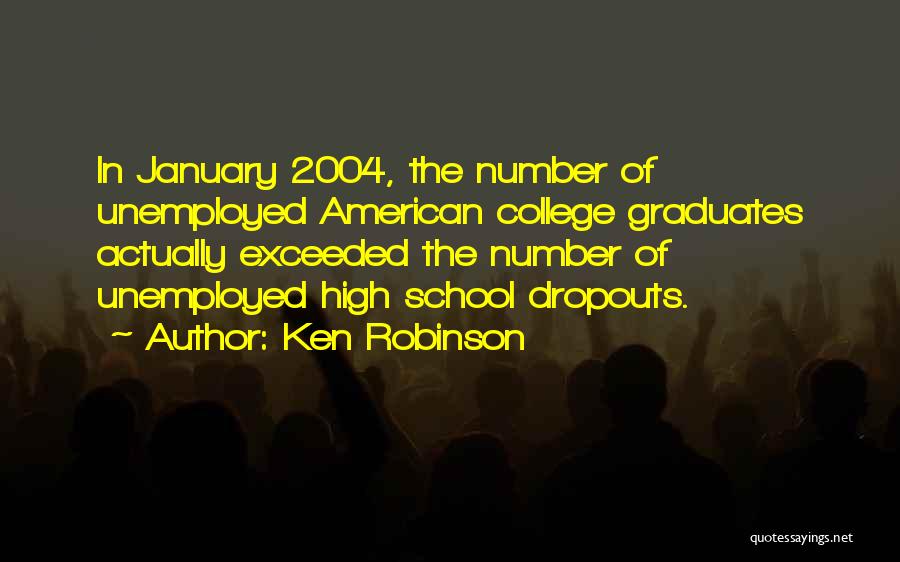 Ken Robinson Quotes: In January 2004, The Number Of Unemployed American College Graduates Actually Exceeded The Number Of Unemployed High School Dropouts.