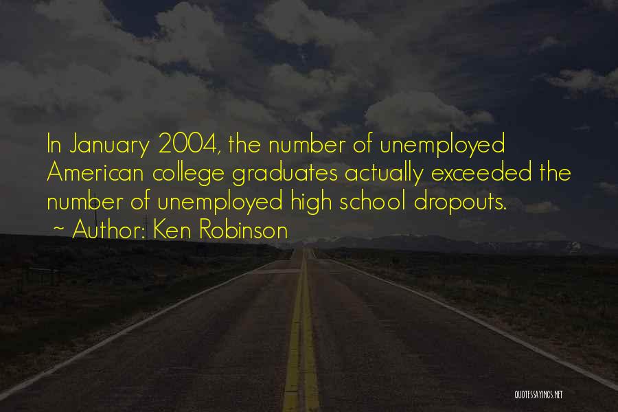 Ken Robinson Quotes: In January 2004, The Number Of Unemployed American College Graduates Actually Exceeded The Number Of Unemployed High School Dropouts.