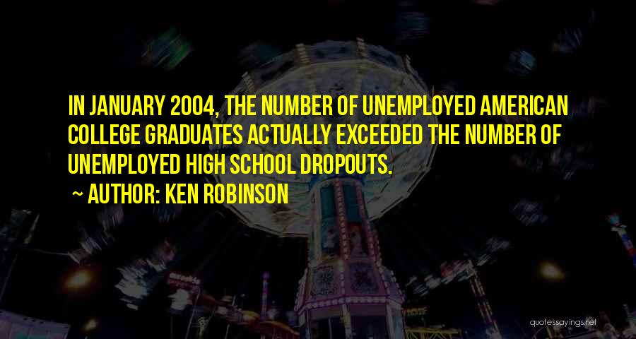 Ken Robinson Quotes: In January 2004, The Number Of Unemployed American College Graduates Actually Exceeded The Number Of Unemployed High School Dropouts.