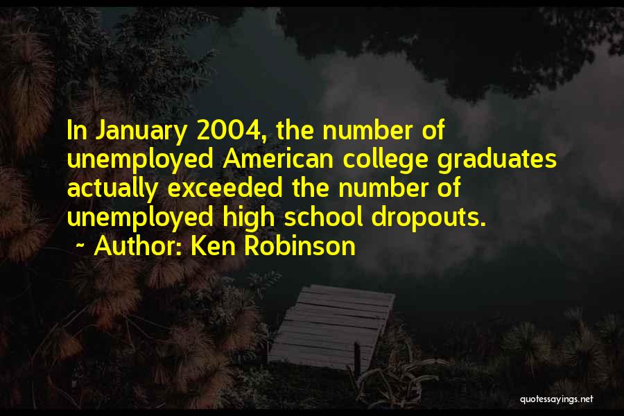 Ken Robinson Quotes: In January 2004, The Number Of Unemployed American College Graduates Actually Exceeded The Number Of Unemployed High School Dropouts.