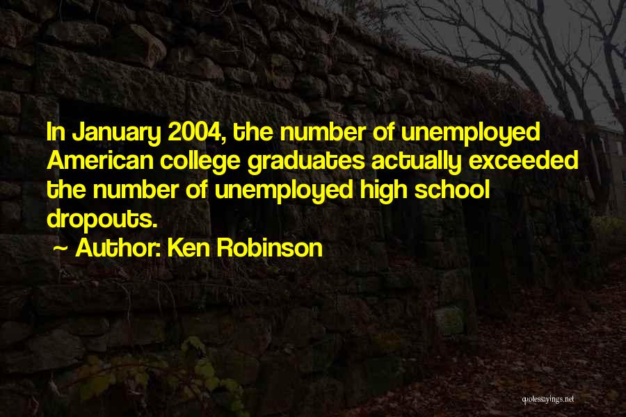 Ken Robinson Quotes: In January 2004, The Number Of Unemployed American College Graduates Actually Exceeded The Number Of Unemployed High School Dropouts.