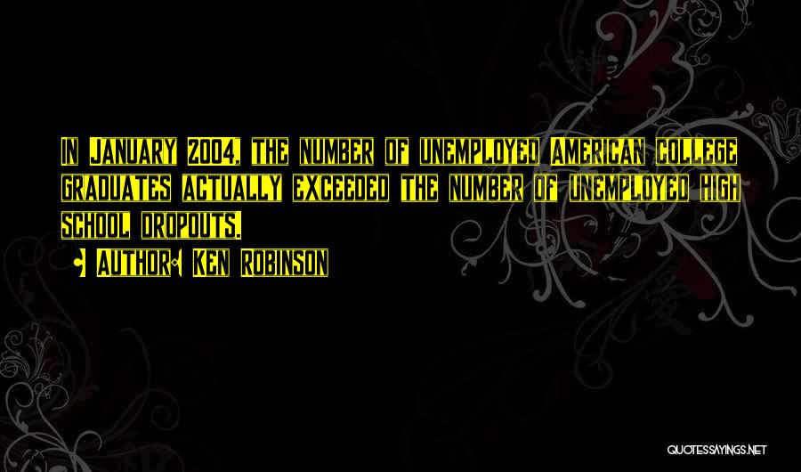 Ken Robinson Quotes: In January 2004, The Number Of Unemployed American College Graduates Actually Exceeded The Number Of Unemployed High School Dropouts.