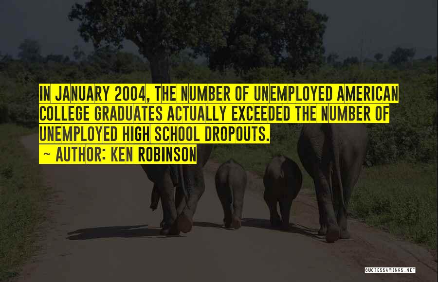 Ken Robinson Quotes: In January 2004, The Number Of Unemployed American College Graduates Actually Exceeded The Number Of Unemployed High School Dropouts.