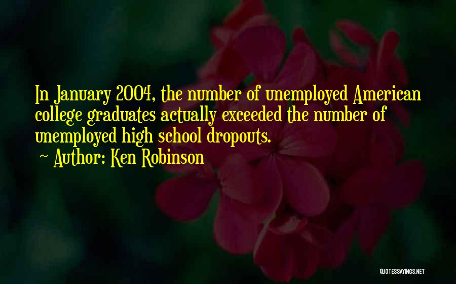 Ken Robinson Quotes: In January 2004, The Number Of Unemployed American College Graduates Actually Exceeded The Number Of Unemployed High School Dropouts.