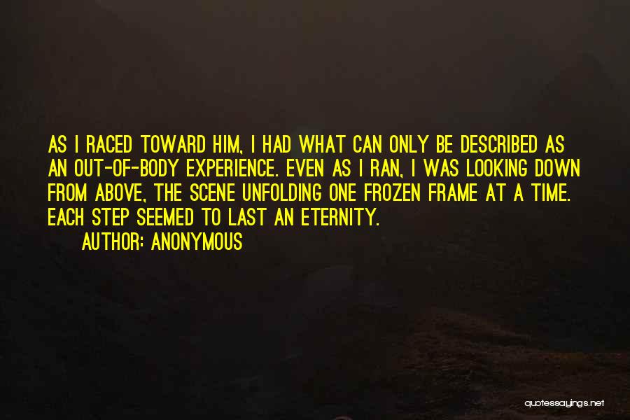 Anonymous Quotes: As I Raced Toward Him, I Had What Can Only Be Described As An Out-of-body Experience. Even As I Ran,