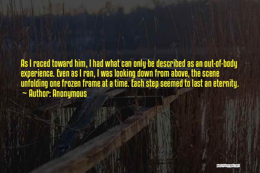 Anonymous Quotes: As I Raced Toward Him, I Had What Can Only Be Described As An Out-of-body Experience. Even As I Ran,