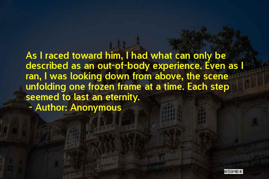 Anonymous Quotes: As I Raced Toward Him, I Had What Can Only Be Described As An Out-of-body Experience. Even As I Ran,