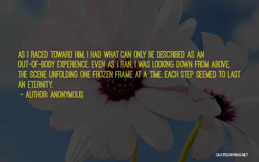 Anonymous Quotes: As I Raced Toward Him, I Had What Can Only Be Described As An Out-of-body Experience. Even As I Ran,