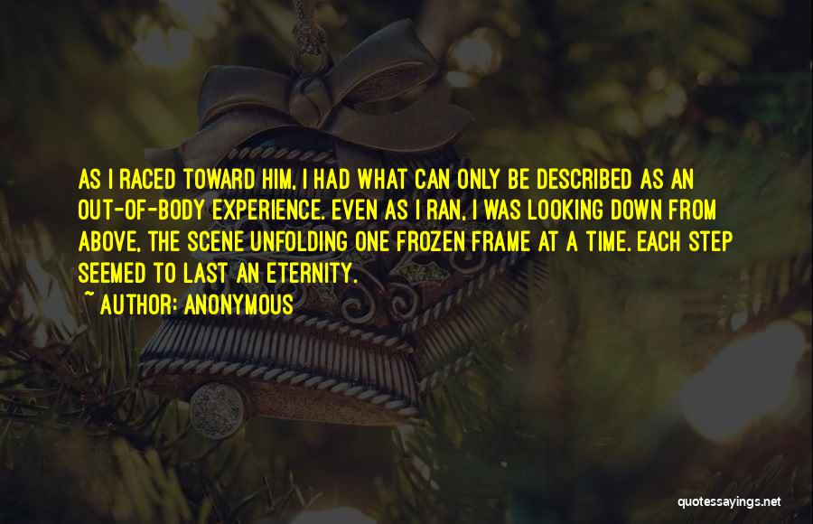 Anonymous Quotes: As I Raced Toward Him, I Had What Can Only Be Described As An Out-of-body Experience. Even As I Ran,