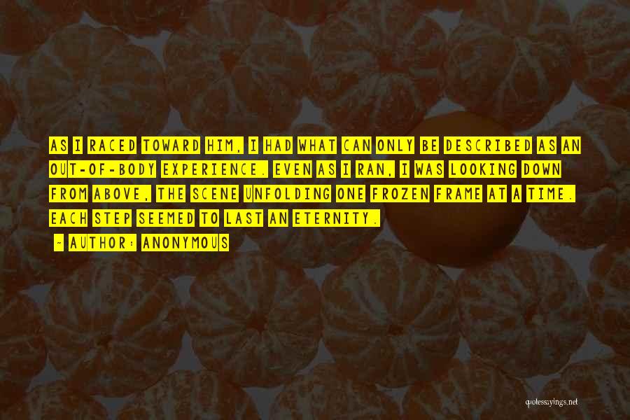 Anonymous Quotes: As I Raced Toward Him, I Had What Can Only Be Described As An Out-of-body Experience. Even As I Ran,