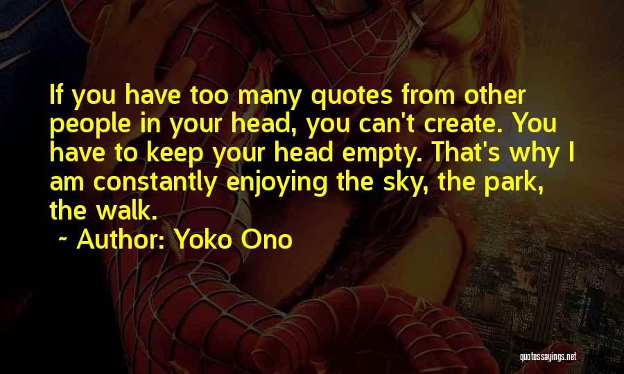 Yoko Ono Quotes: If You Have Too Many Quotes From Other People In Your Head, You Can't Create. You Have To Keep Your