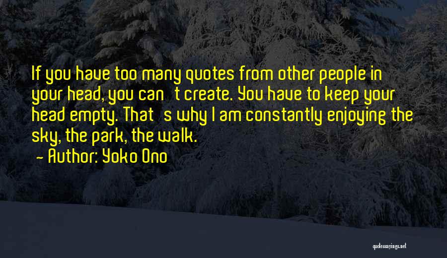 Yoko Ono Quotes: If You Have Too Many Quotes From Other People In Your Head, You Can't Create. You Have To Keep Your