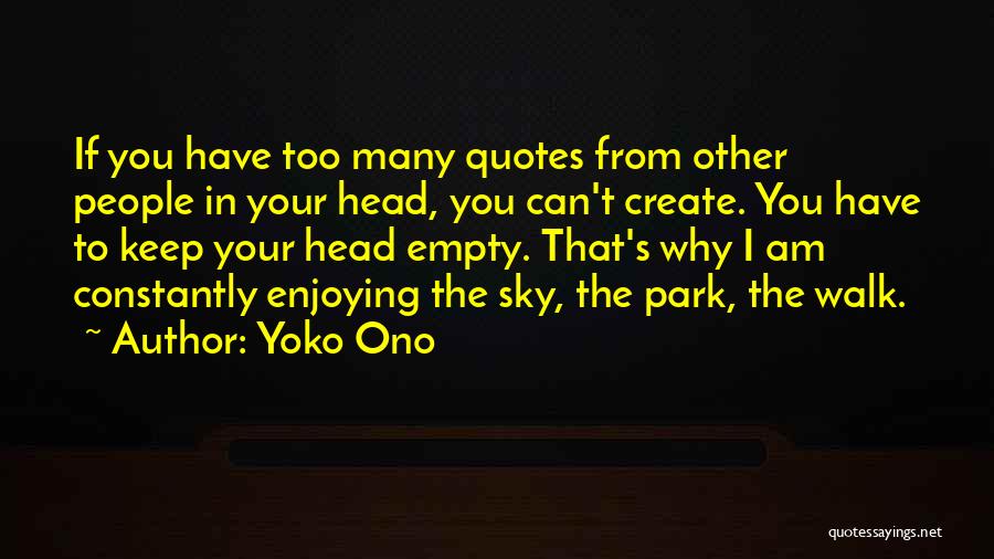 Yoko Ono Quotes: If You Have Too Many Quotes From Other People In Your Head, You Can't Create. You Have To Keep Your