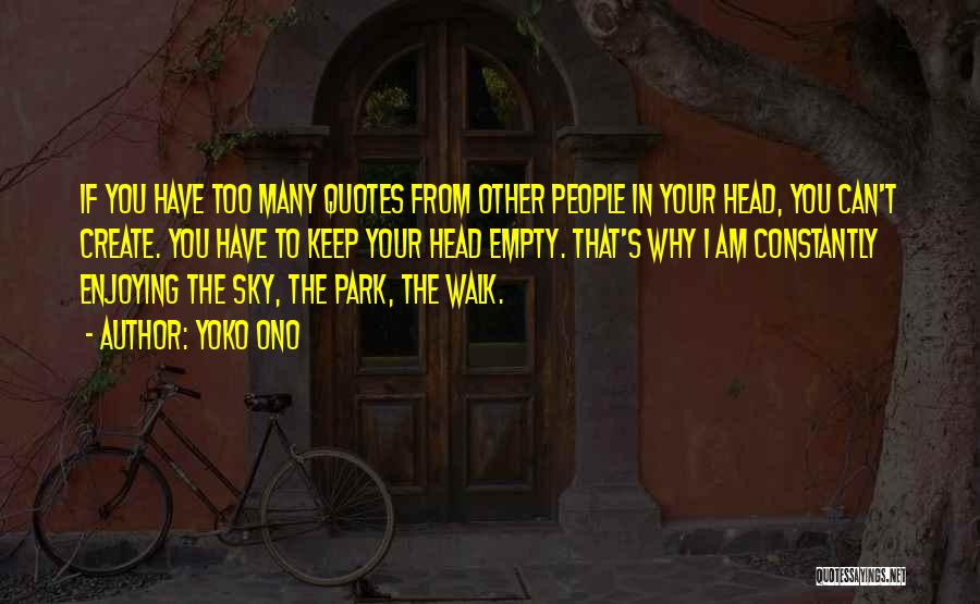 Yoko Ono Quotes: If You Have Too Many Quotes From Other People In Your Head, You Can't Create. You Have To Keep Your