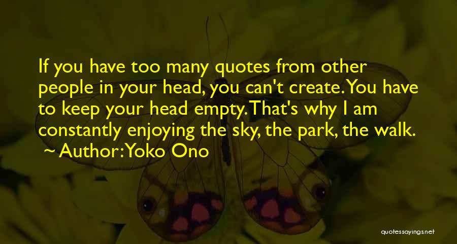 Yoko Ono Quotes: If You Have Too Many Quotes From Other People In Your Head, You Can't Create. You Have To Keep Your