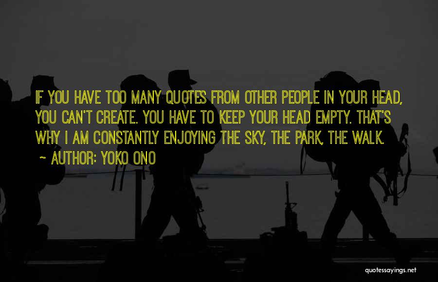 Yoko Ono Quotes: If You Have Too Many Quotes From Other People In Your Head, You Can't Create. You Have To Keep Your