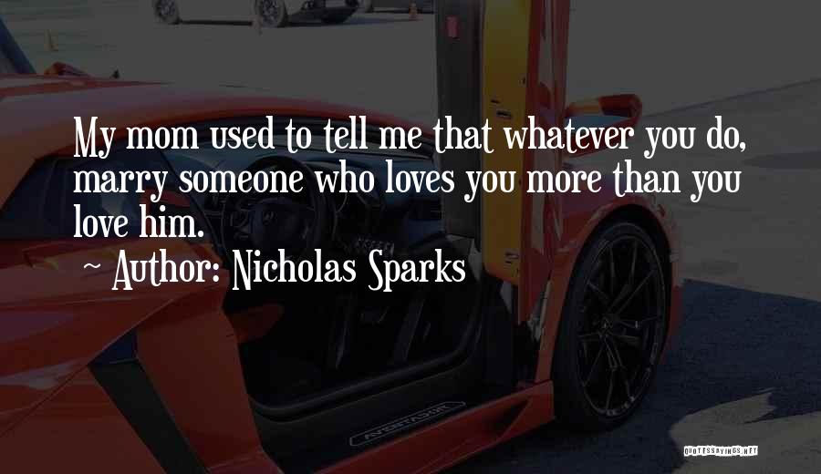 Nicholas Sparks Quotes: My Mom Used To Tell Me That Whatever You Do, Marry Someone Who Loves You More Than You Love Him.