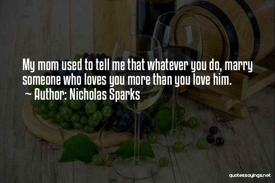 Nicholas Sparks Quotes: My Mom Used To Tell Me That Whatever You Do, Marry Someone Who Loves You More Than You Love Him.