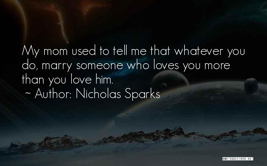 Nicholas Sparks Quotes: My Mom Used To Tell Me That Whatever You Do, Marry Someone Who Loves You More Than You Love Him.