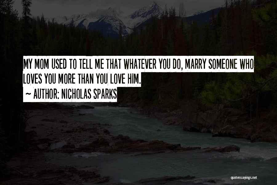 Nicholas Sparks Quotes: My Mom Used To Tell Me That Whatever You Do, Marry Someone Who Loves You More Than You Love Him.