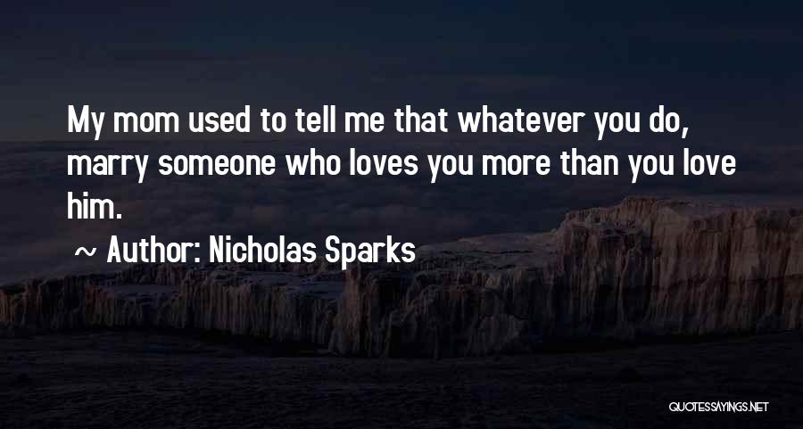 Nicholas Sparks Quotes: My Mom Used To Tell Me That Whatever You Do, Marry Someone Who Loves You More Than You Love Him.