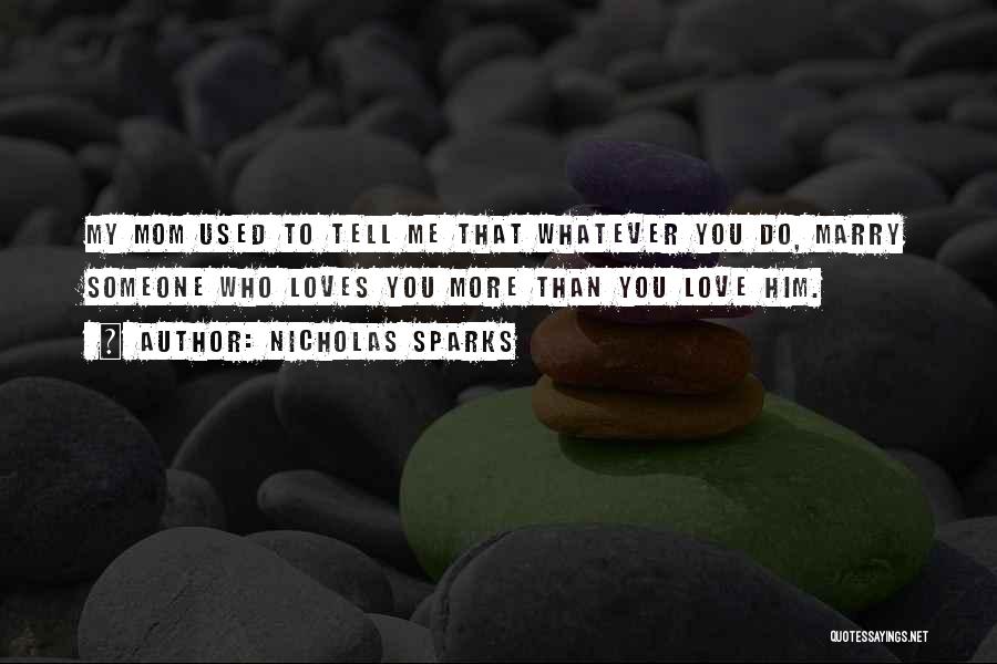 Nicholas Sparks Quotes: My Mom Used To Tell Me That Whatever You Do, Marry Someone Who Loves You More Than You Love Him.