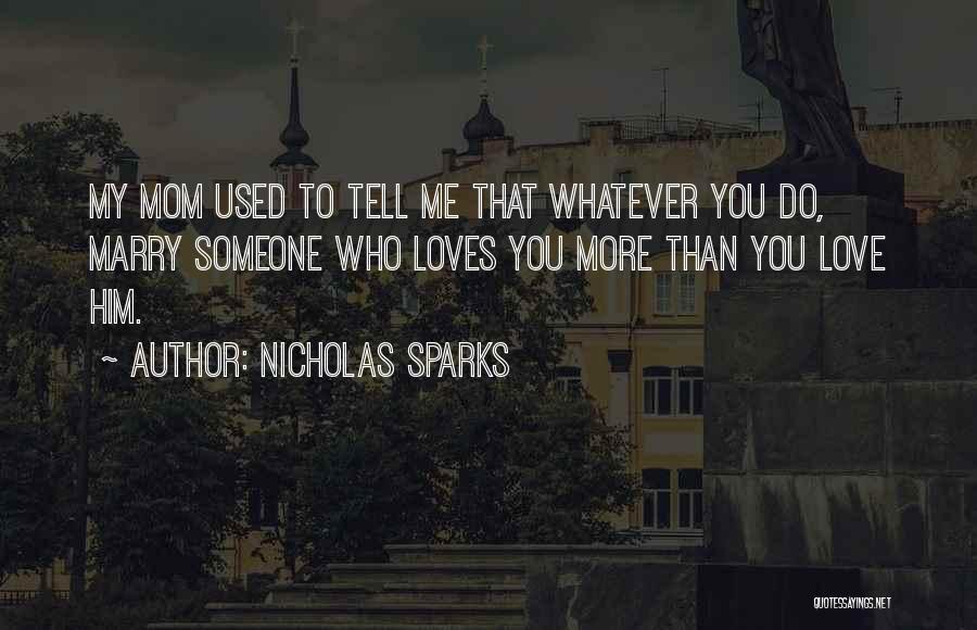 Nicholas Sparks Quotes: My Mom Used To Tell Me That Whatever You Do, Marry Someone Who Loves You More Than You Love Him.