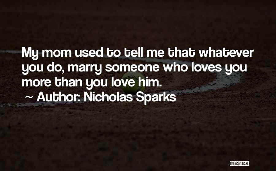 Nicholas Sparks Quotes: My Mom Used To Tell Me That Whatever You Do, Marry Someone Who Loves You More Than You Love Him.