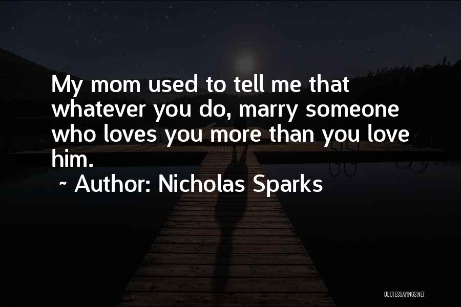 Nicholas Sparks Quotes: My Mom Used To Tell Me That Whatever You Do, Marry Someone Who Loves You More Than You Love Him.