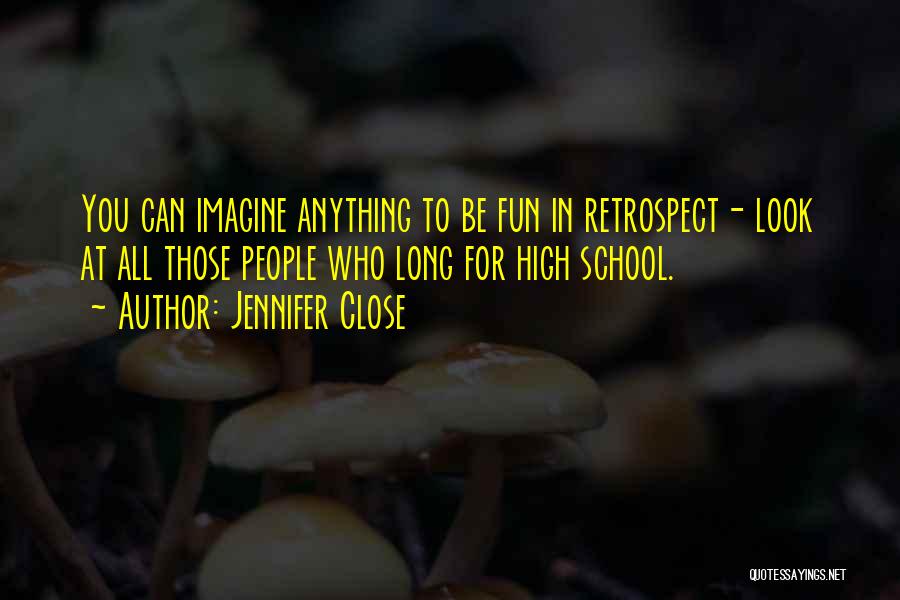 Jennifer Close Quotes: You Can Imagine Anything To Be Fun In Retrospect- Look At All Those People Who Long For High School.
