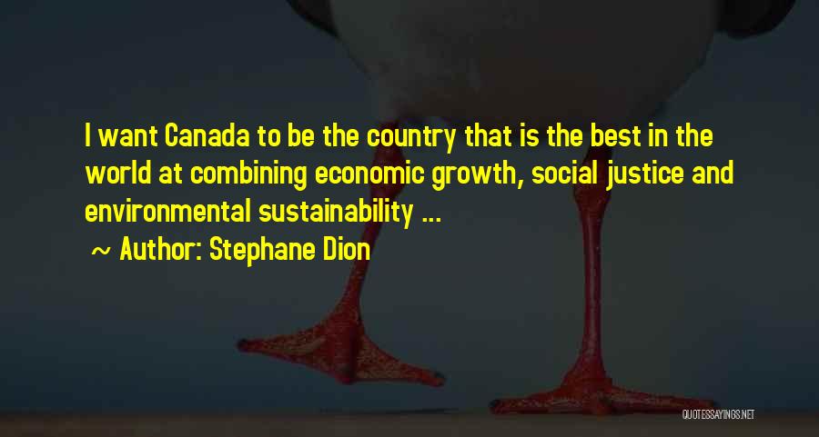 Stephane Dion Quotes: I Want Canada To Be The Country That Is The Best In The World At Combining Economic Growth, Social Justice