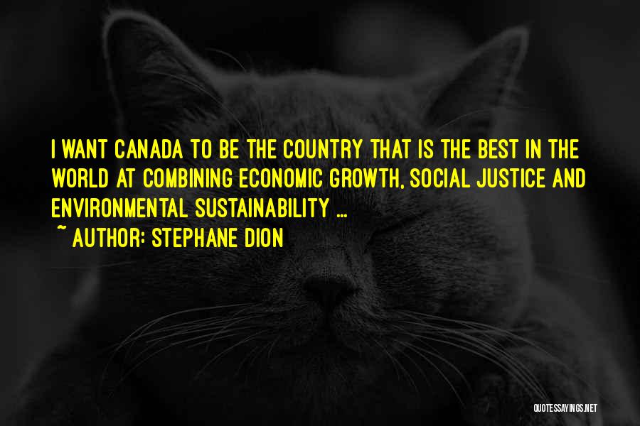 Stephane Dion Quotes: I Want Canada To Be The Country That Is The Best In The World At Combining Economic Growth, Social Justice