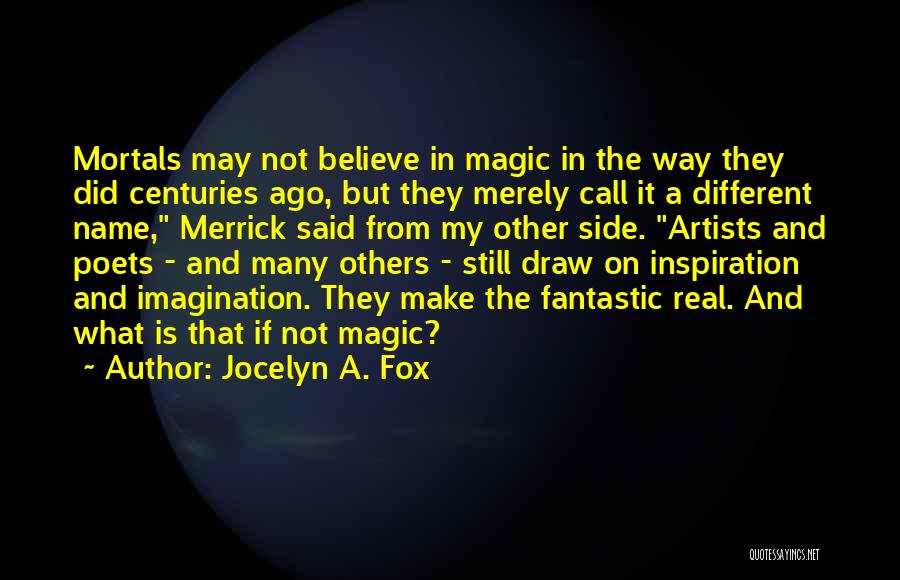 Jocelyn A. Fox Quotes: Mortals May Not Believe In Magic In The Way They Did Centuries Ago, But They Merely Call It A Different