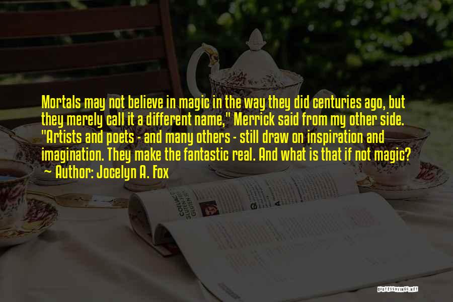Jocelyn A. Fox Quotes: Mortals May Not Believe In Magic In The Way They Did Centuries Ago, But They Merely Call It A Different