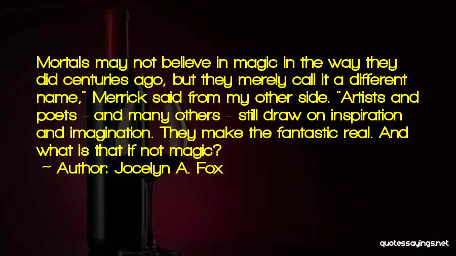 Jocelyn A. Fox Quotes: Mortals May Not Believe In Magic In The Way They Did Centuries Ago, But They Merely Call It A Different