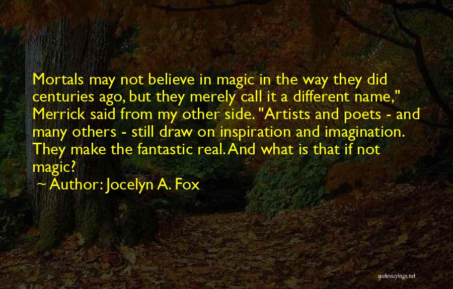 Jocelyn A. Fox Quotes: Mortals May Not Believe In Magic In The Way They Did Centuries Ago, But They Merely Call It A Different