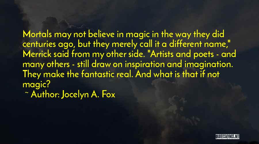 Jocelyn A. Fox Quotes: Mortals May Not Believe In Magic In The Way They Did Centuries Ago, But They Merely Call It A Different