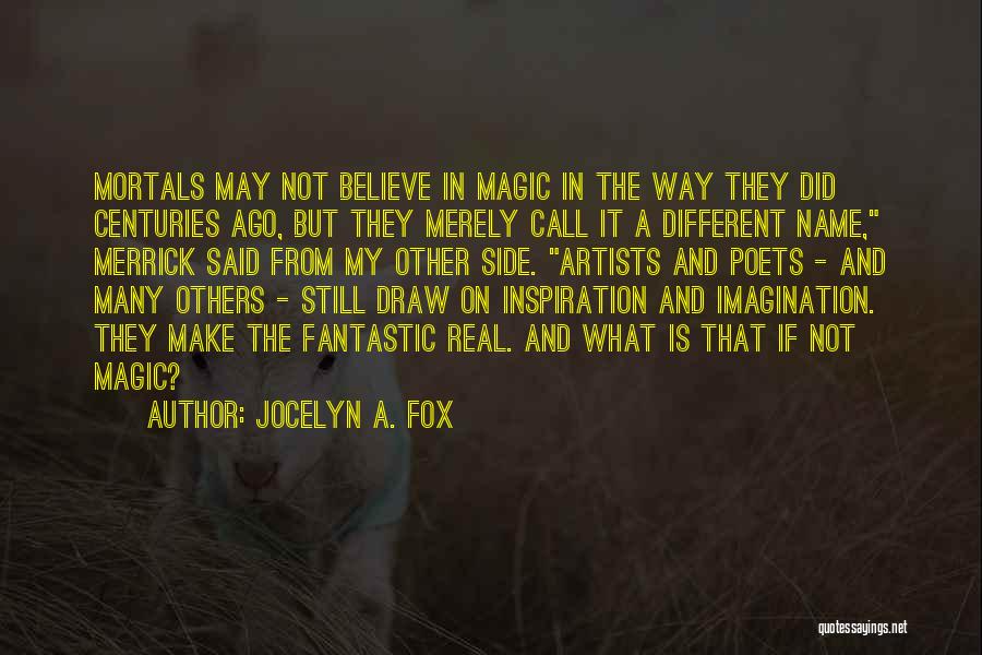 Jocelyn A. Fox Quotes: Mortals May Not Believe In Magic In The Way They Did Centuries Ago, But They Merely Call It A Different