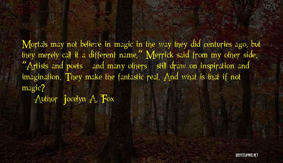 Jocelyn A. Fox Quotes: Mortals May Not Believe In Magic In The Way They Did Centuries Ago, But They Merely Call It A Different