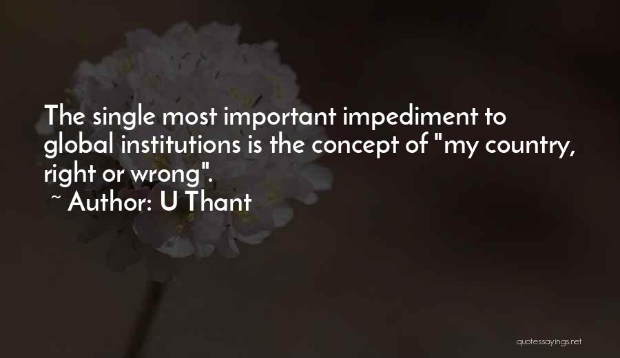 U Thant Quotes: The Single Most Important Impediment To Global Institutions Is The Concept Of My Country, Right Or Wrong.