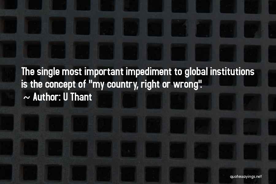 U Thant Quotes: The Single Most Important Impediment To Global Institutions Is The Concept Of My Country, Right Or Wrong.