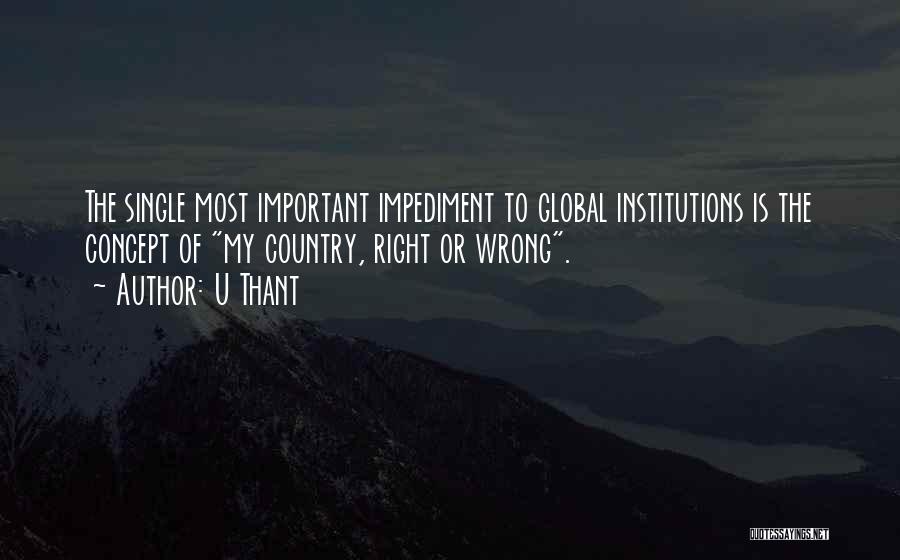 U Thant Quotes: The Single Most Important Impediment To Global Institutions Is The Concept Of My Country, Right Or Wrong.