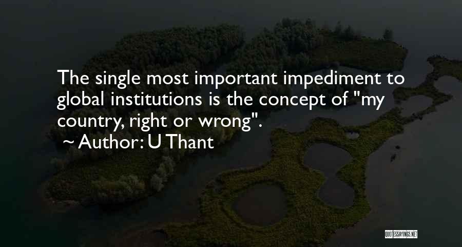 U Thant Quotes: The Single Most Important Impediment To Global Institutions Is The Concept Of My Country, Right Or Wrong.