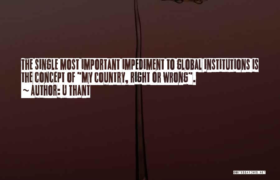 U Thant Quotes: The Single Most Important Impediment To Global Institutions Is The Concept Of My Country, Right Or Wrong.