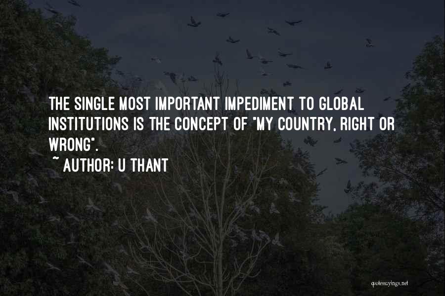 U Thant Quotes: The Single Most Important Impediment To Global Institutions Is The Concept Of My Country, Right Or Wrong.