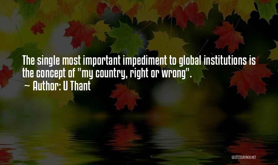 U Thant Quotes: The Single Most Important Impediment To Global Institutions Is The Concept Of My Country, Right Or Wrong.